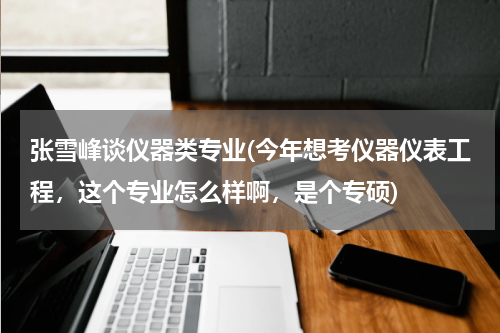 张雪峰谈仪器类专业(今年想考仪器仪表工程，这个专业怎么样啊，是个专硕)