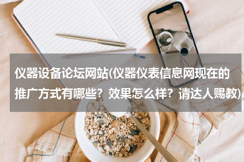仪器设备论坛网站(仪器仪表信息网现在的推广方式有哪些？效果怎么样？请达人赐教)