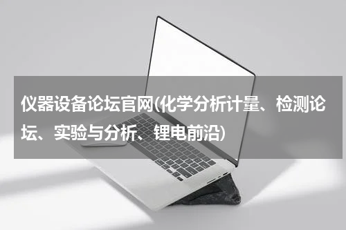 仪器设备论坛官网(化学分析计量、检测论坛、实验与分析、锂电前沿)