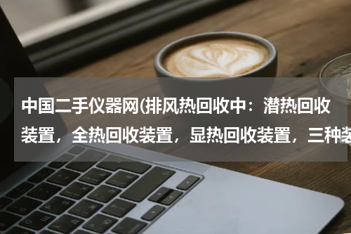 中国二手仪器网(排风热回收中：潜热回收装置，全热回收装置，显热回收装置，三种装置定义是什么？)