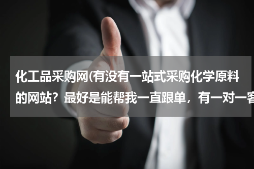 化工品采购网(有没有一站式采购化学原料的网站？最好是能帮我一直跟单，有一对一客服对应的。)