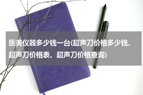 医美仪器多少钱一台(超声刀价格多少钱、超声刀价格表、超声刀价格查询)