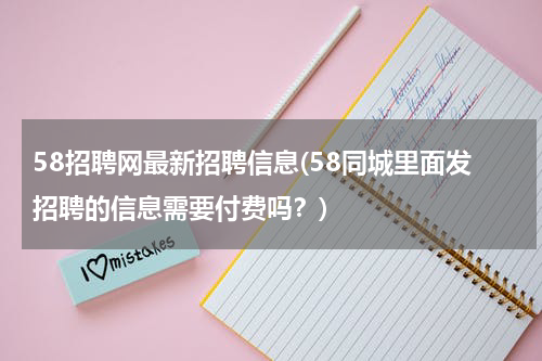 58招聘网最新招聘信息(58同城里面发招聘的信息需要付费吗？)