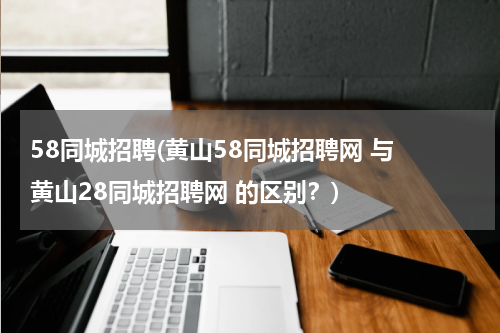 58同城招聘(黄山58同城招聘网 与 黄山28同城招聘网 的区别？)
