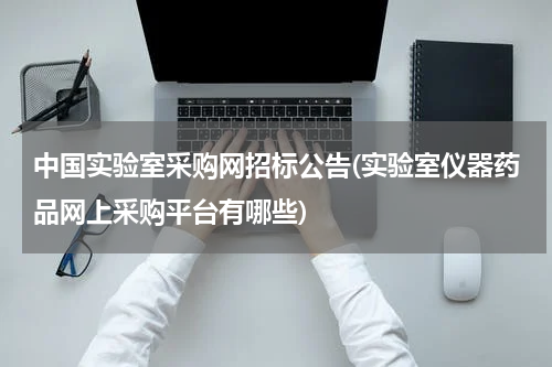 中国实验室采购网招标公告(实验室仪器药品网上采购平台有哪些)