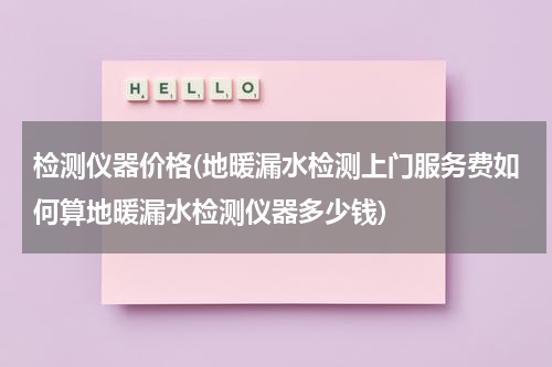检测仪器价格(地暖漏水检测上门服务费如何算地暖漏水检测仪器多少钱)