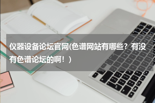 仪器设备论坛官网(色谱网站有哪些？有没有色谱论坛的啊！)