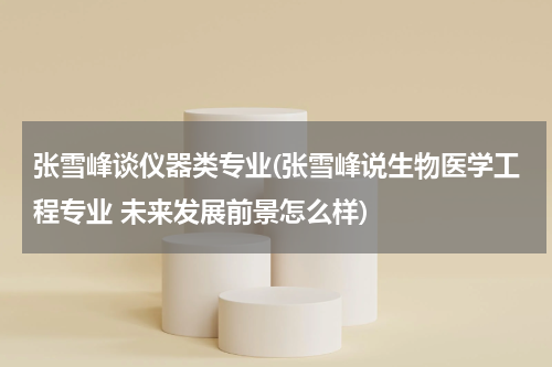 张雪峰谈仪器类专业(张雪峰说生物医学工程专业 未来发展前景怎么样)