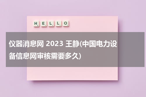 仪器消息网 2023 王静(中国电力设备信息网审核需要多久)