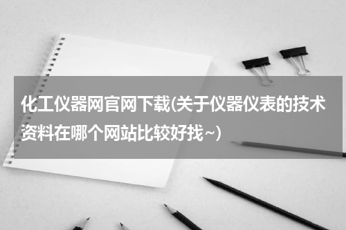 化工仪器网官网下载(关于仪器仪表的技术资料在哪个网站比较好找~)