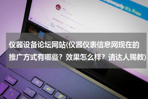 仪器设备论坛网站(仪器仪表信息网现在的推广方式有哪些？效果怎么样？请达人赐教)