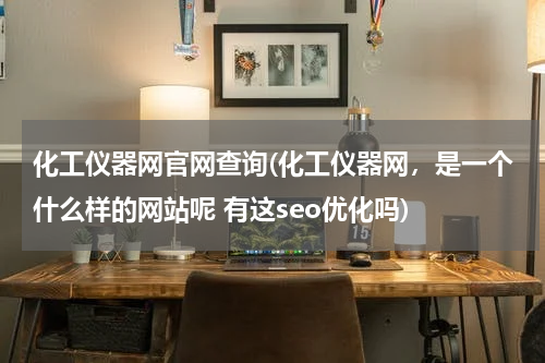 化工仪器网官网查询(化工仪器网，是一个什么样的网站呢 有这seo优化吗)