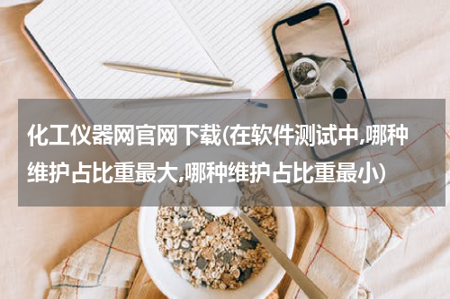 化工仪器网官网下载(在软件测试中,哪种维护占比重最大,哪种维护占比重最小)