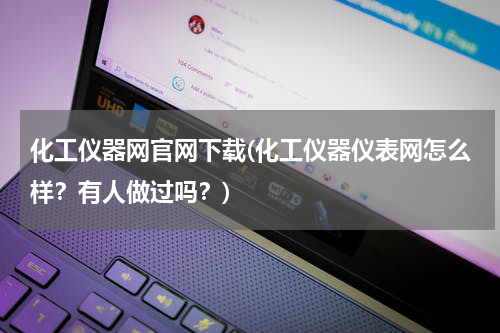 化工仪器网官网下载(化工仪器仪表网怎么样？有人做过吗？)