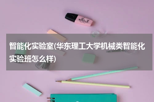 智能化实验室(华东理工大学机械类智能化实验班怎么样)