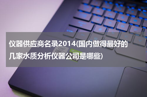 仪器供应商名录2014(国内做得最好的几家水质分析仪器公司是哪些)