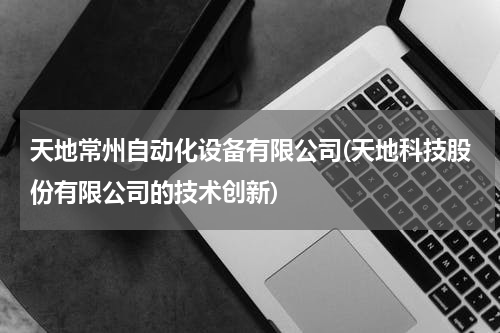 天地常州自动化设备有限公司(天地科技股份有限公司的技术创新)