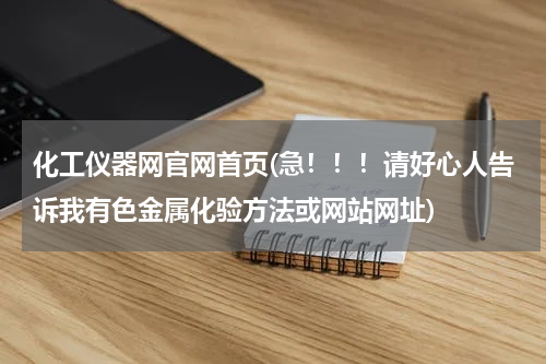 化工仪器网官网首页(急！！！请好心人告诉我有色金属化验方法或网站网址)