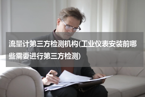 流量计第三方检测机构(工业仪表安装前哪些需要进行第三方检测)