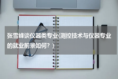 张雪峰谈仪器类专业(测控技术与仪器专业的就业前景如何？)