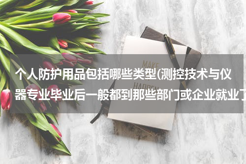 个人防护用品包括哪些类型(测控技术与仪器专业毕业后一般都到那些部门或企业就业了)