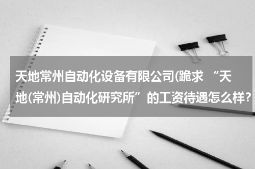 天地常州自动化设备有限公司(跪求 “天地(常州)自动化研究所”的工资待遇怎么样？)