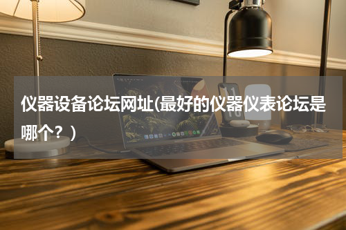 仪器设备论坛网址(最好的仪器仪表论坛是哪个？)