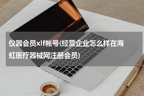 仪器会员xlf帐号(经营企业怎么样在海虹医疗器械网注册会员)