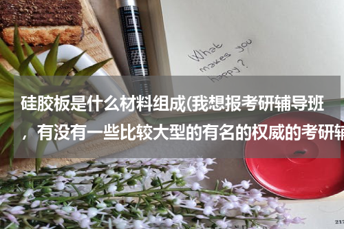硅胶板是什么材料组成(我想报考研辅导班，有没有一些比较大型的有名的权威的考研辅导机构？)