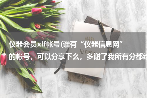 仪器会员xlf帐号(谁有“仪器信息网”的帐号，可以分享下么。多谢了我所有分都给你)