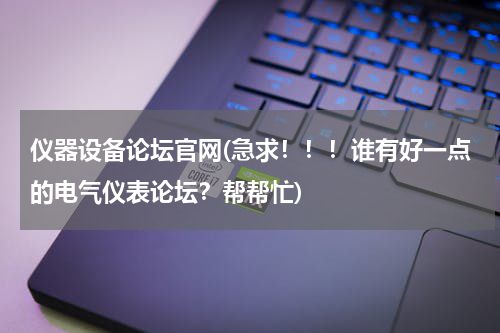 仪器设备论坛官网(急求！！！谁有好一点的电气仪表论坛？帮帮忙)