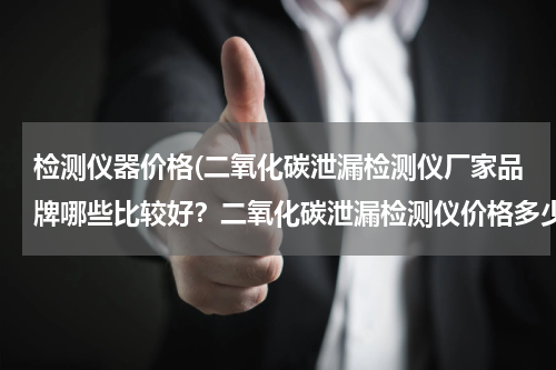 检测仪器价格(二氧化碳泄漏检测仪厂家品牌哪些比较好？二氧化碳泄漏检测仪价格多少钱？)