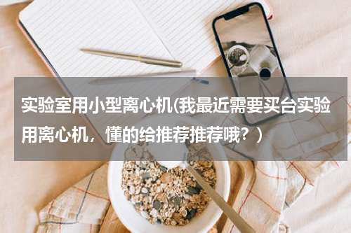 实验室用小型离心机(我最近需要买台实验用离心机，懂的给推荐推荐哦？)