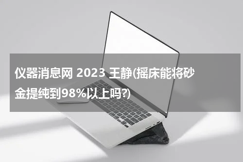 仪器消息网 2023 王静(摇床能将砂金提纯到98%以上吗?)