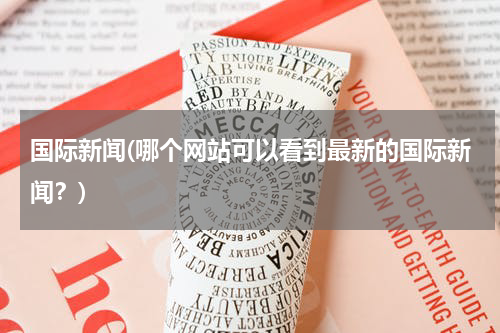 国际新闻(哪个网站可以看到最新的国际新闻？)