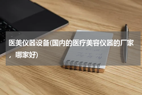 医美仪器设备(国内的医疗美容仪器的厂家，哪家好)