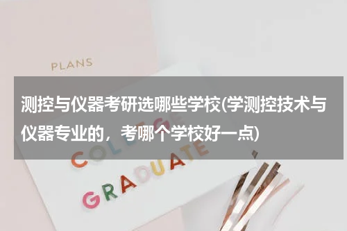测控与仪器考研选哪些学校(学测控技术与仪器专业的，考哪个学校好一点)