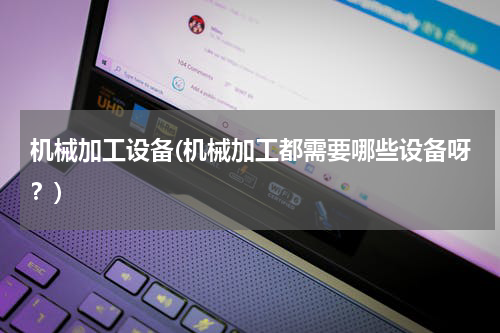 机械加工设备(机械加工都需要哪些设备呀？)