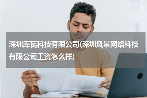 深圳库瓦科技有限公司(深圳风景网络科技有限公司工资怎么样)