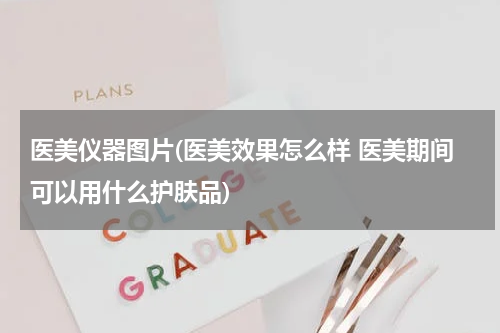 医美仪器图片(医美效果怎么样 医美期间可以用什么护肤品)