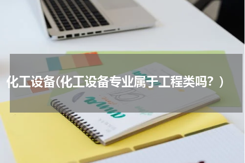 化工设备(化工设备专业属于工程类吗？)
