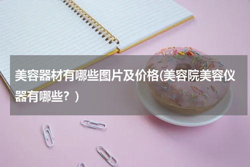 美容器材有哪些图片及价格(美容院美容仪器有哪些？)