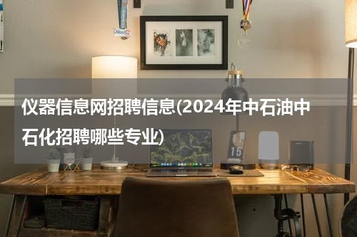 仪器信息网招聘信息(2024年中石油中石化招聘哪些专业)