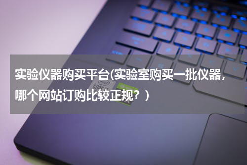 实验仪器购买平台(实验室购买一批仪器，哪个网站订购比较正规？)