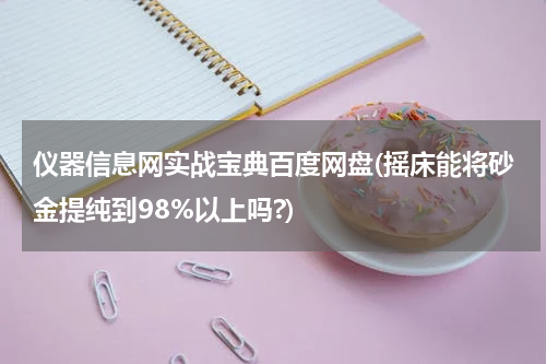 仪器信息网实战宝典百度网盘(摇床能将砂金提纯到98%以上吗?)