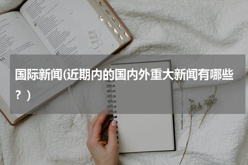 国际新闻(近期内的国内外重大新闻有哪些？)
