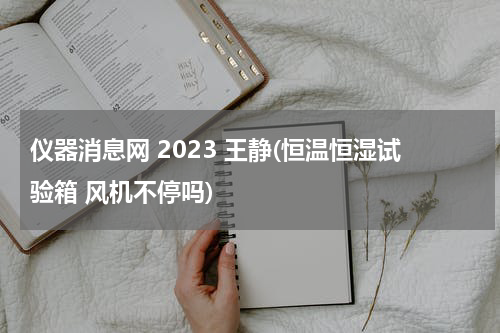 仪器消息网 2023 王静(恒温恒湿试验箱 风机不停吗)