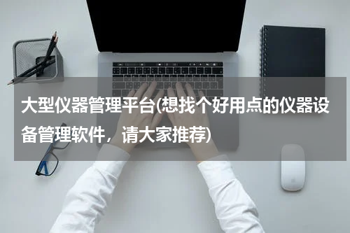 大型仪器管理平台(想找个好用点的仪器设备管理软件，请大家推荐)