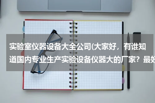 实验室仪器设备大全公司(大家好，有谁知道国内专业生产实验设备仪器大的厂家？最好是各行各业设备仪器生产厂家的汇总！)