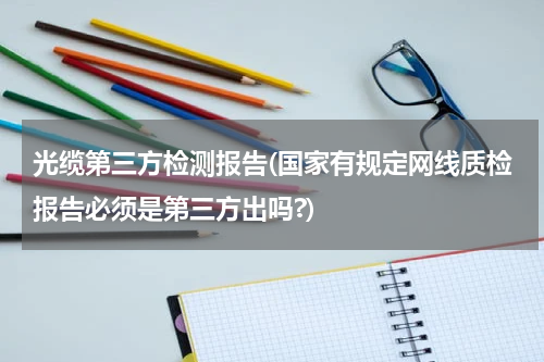 光缆第三方检测报告(国家有规定网线质检报告必须是第三方出吗?)